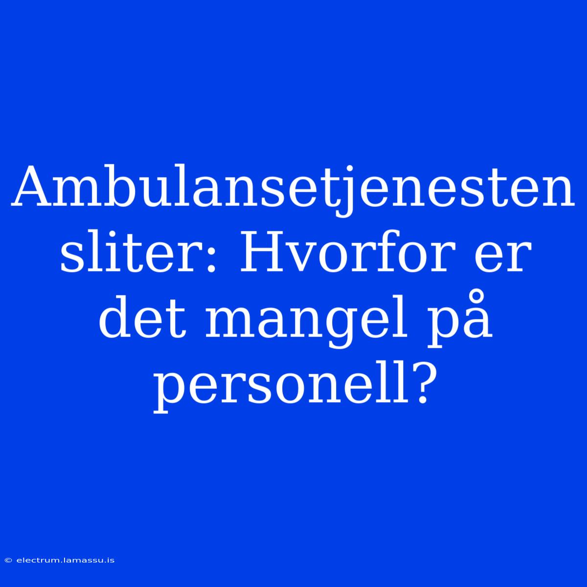 Ambulansetjenesten Sliter: Hvorfor Er Det Mangel På Personell?