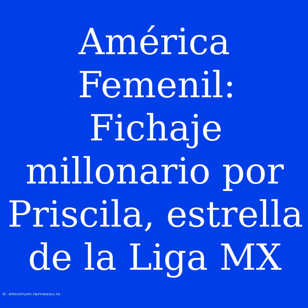 América Femenil: Fichaje Millonario Por Priscila, Estrella De La Liga MX