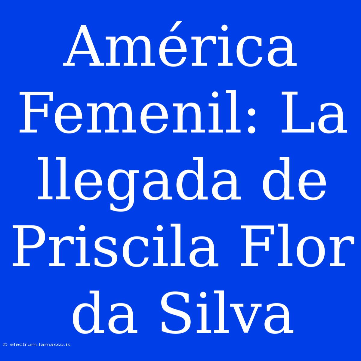 América Femenil: La Llegada De Priscila Flor Da Silva