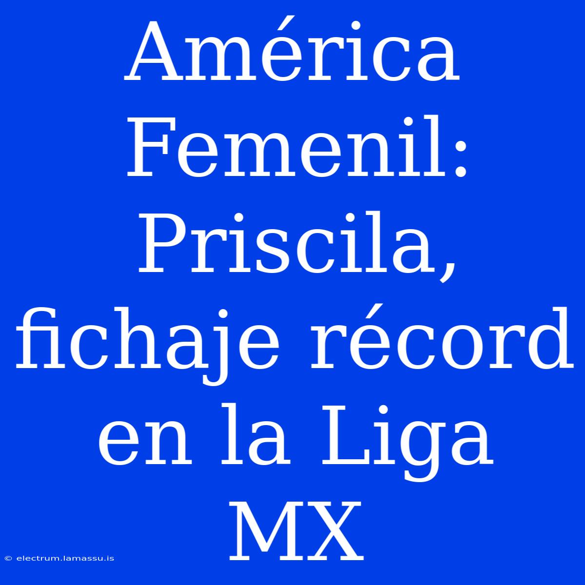 América Femenil: Priscila, Fichaje Récord En La Liga MX