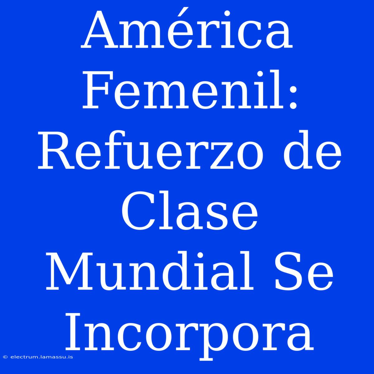 América Femenil: Refuerzo De Clase Mundial Se Incorpora