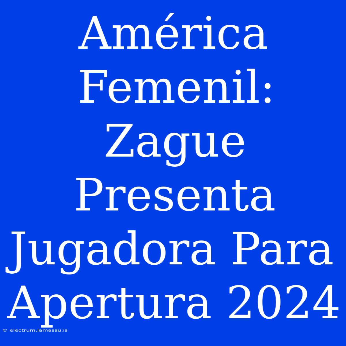 América Femenil: Zague Presenta Jugadora Para Apertura 2024 