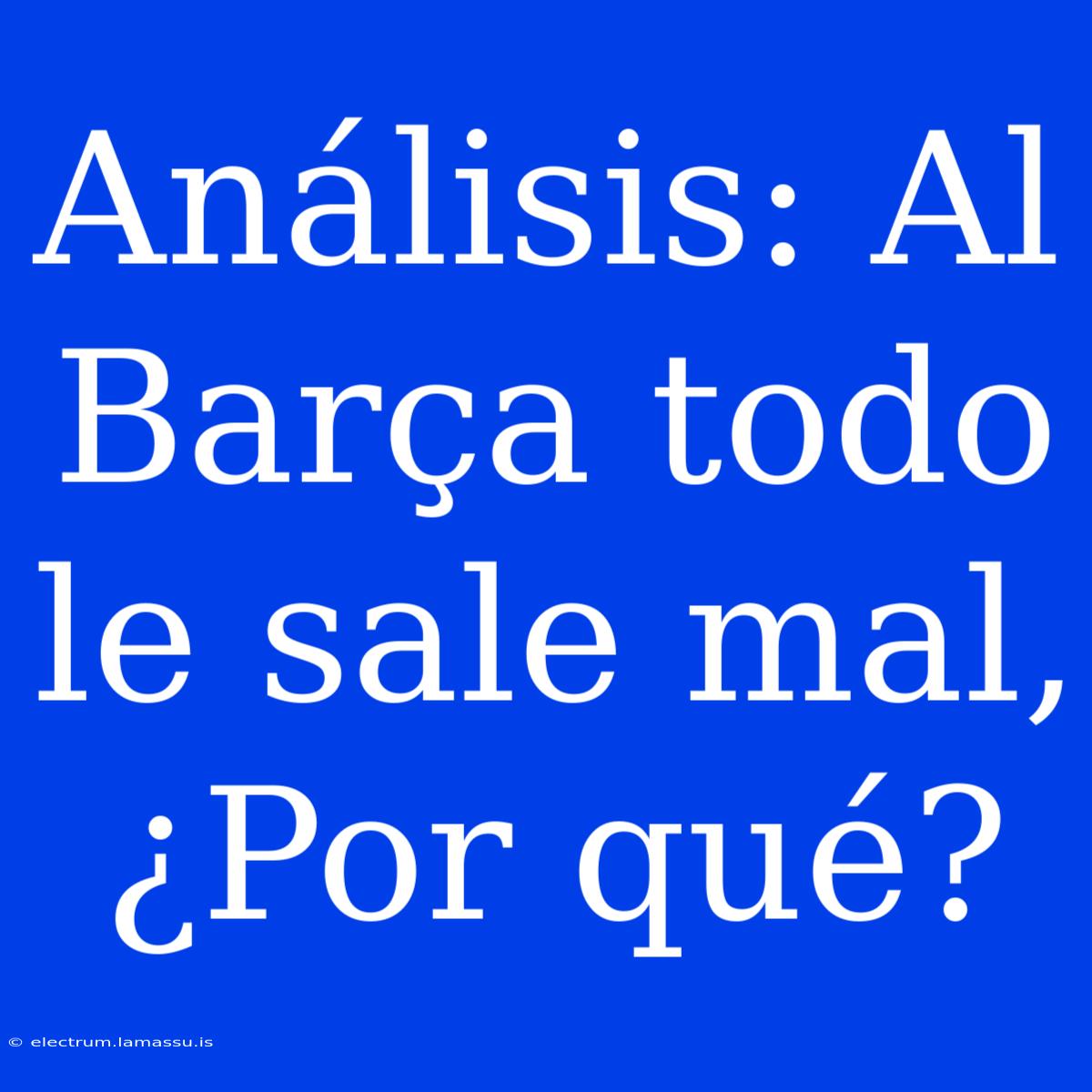 Análisis: Al Barça Todo Le Sale Mal, ¿Por Qué?