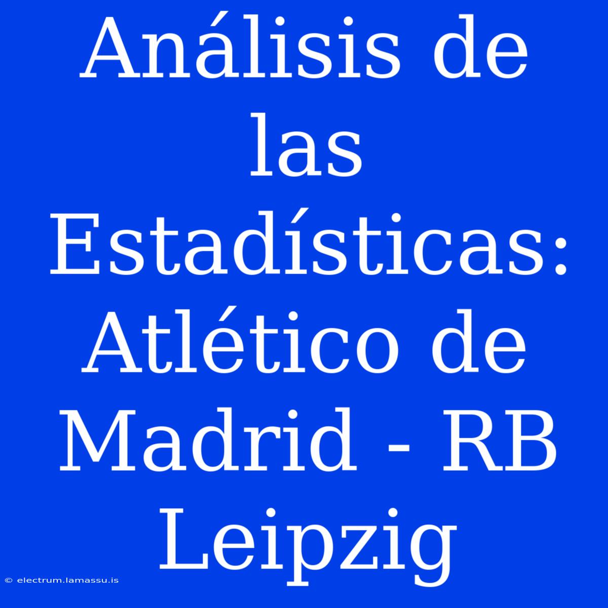 Análisis De Las Estadísticas: Atlético De Madrid - RB Leipzig