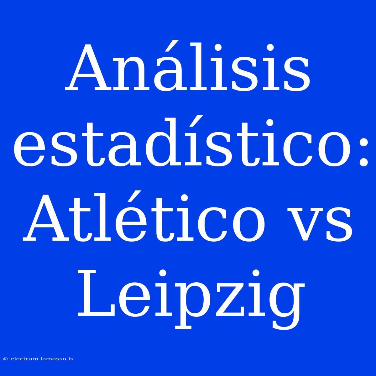 Análisis Estadístico: Atlético Vs Leipzig