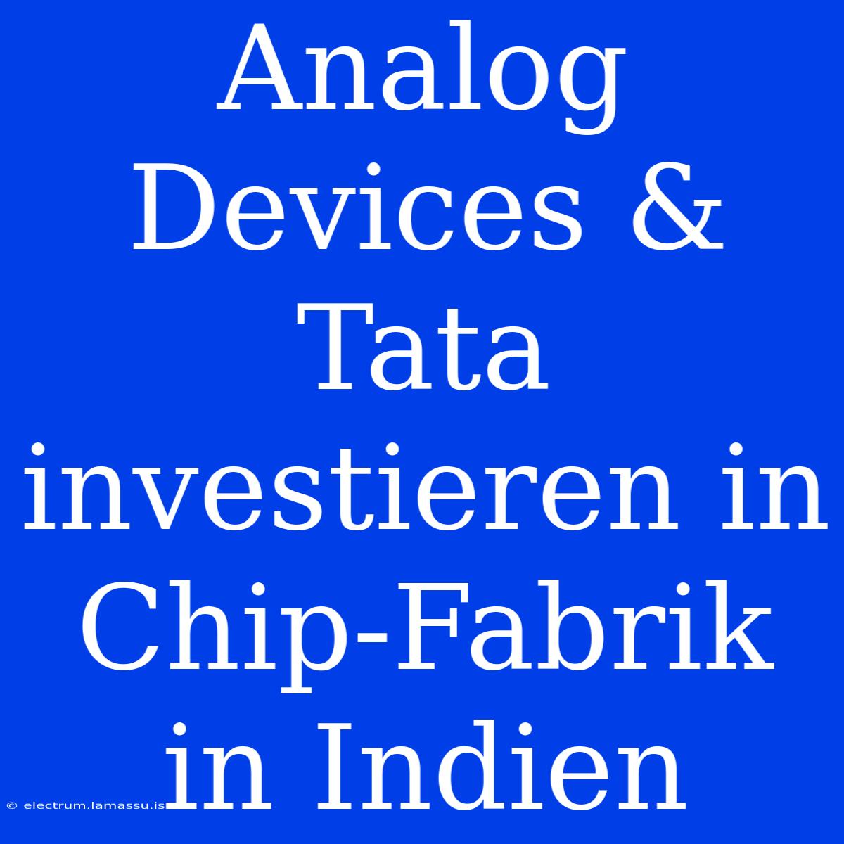 Analog Devices & Tata Investieren In Chip-Fabrik In Indien