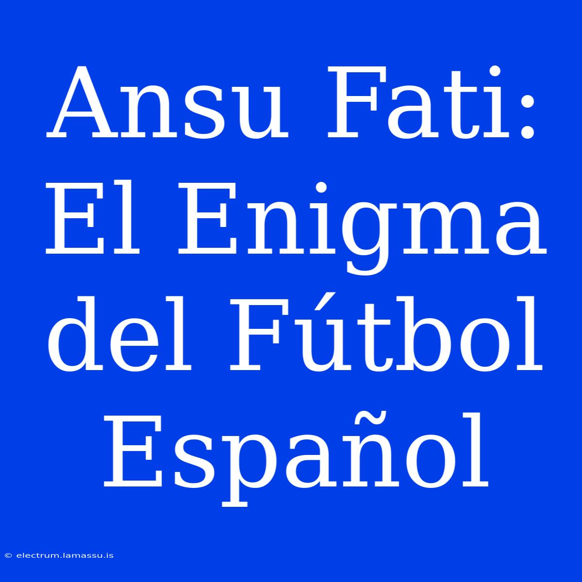 Ansu Fati: El Enigma Del Fútbol Español