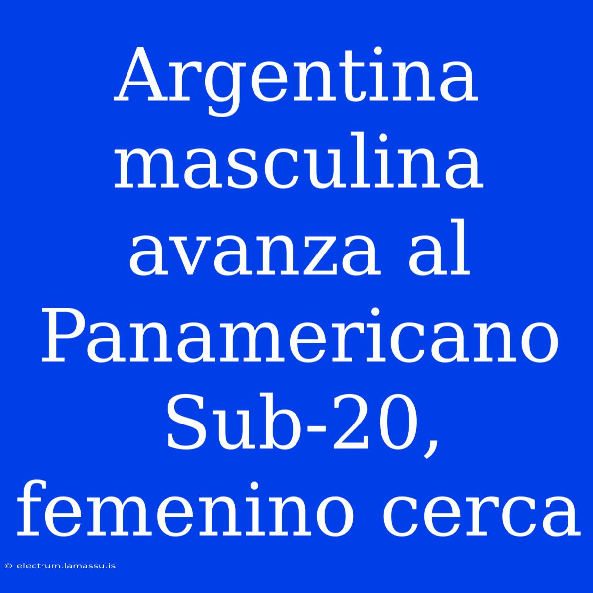 Argentina Masculina Avanza Al Panamericano Sub-20, Femenino Cerca