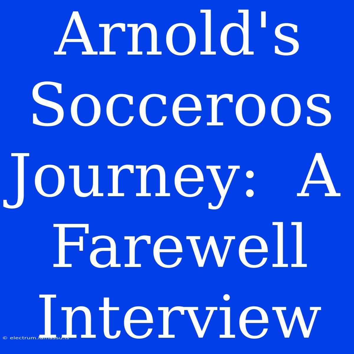 Arnold's Socceroos Journey:  A Farewell Interview 