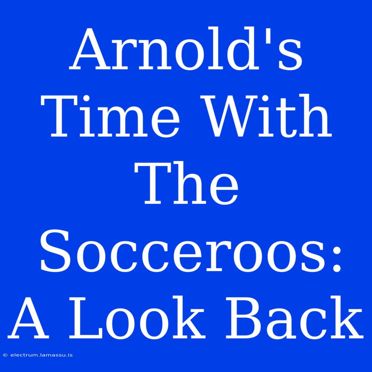 Arnold's Time With The Socceroos:  A Look Back