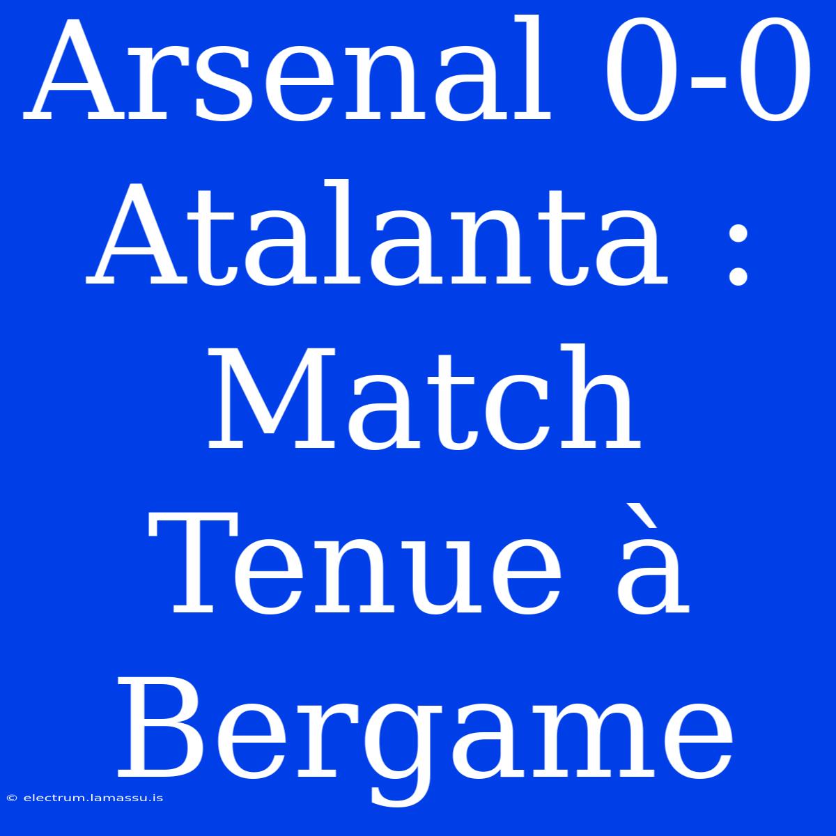 Arsenal 0-0 Atalanta : Match Tenue À Bergame