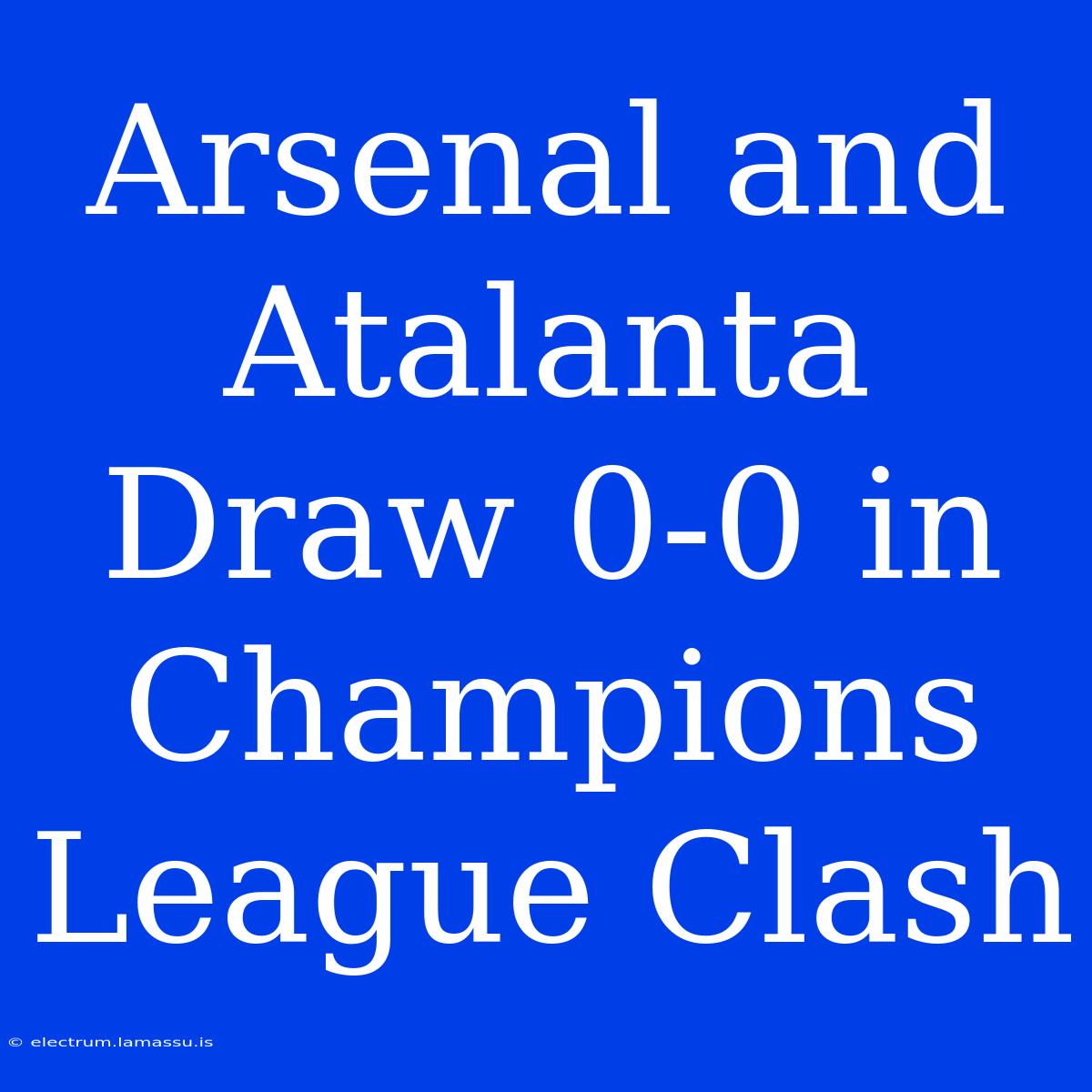 Arsenal And Atalanta Draw 0-0 In Champions League Clash 