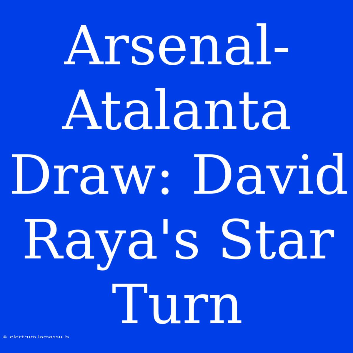 Arsenal-Atalanta Draw: David Raya's Star Turn