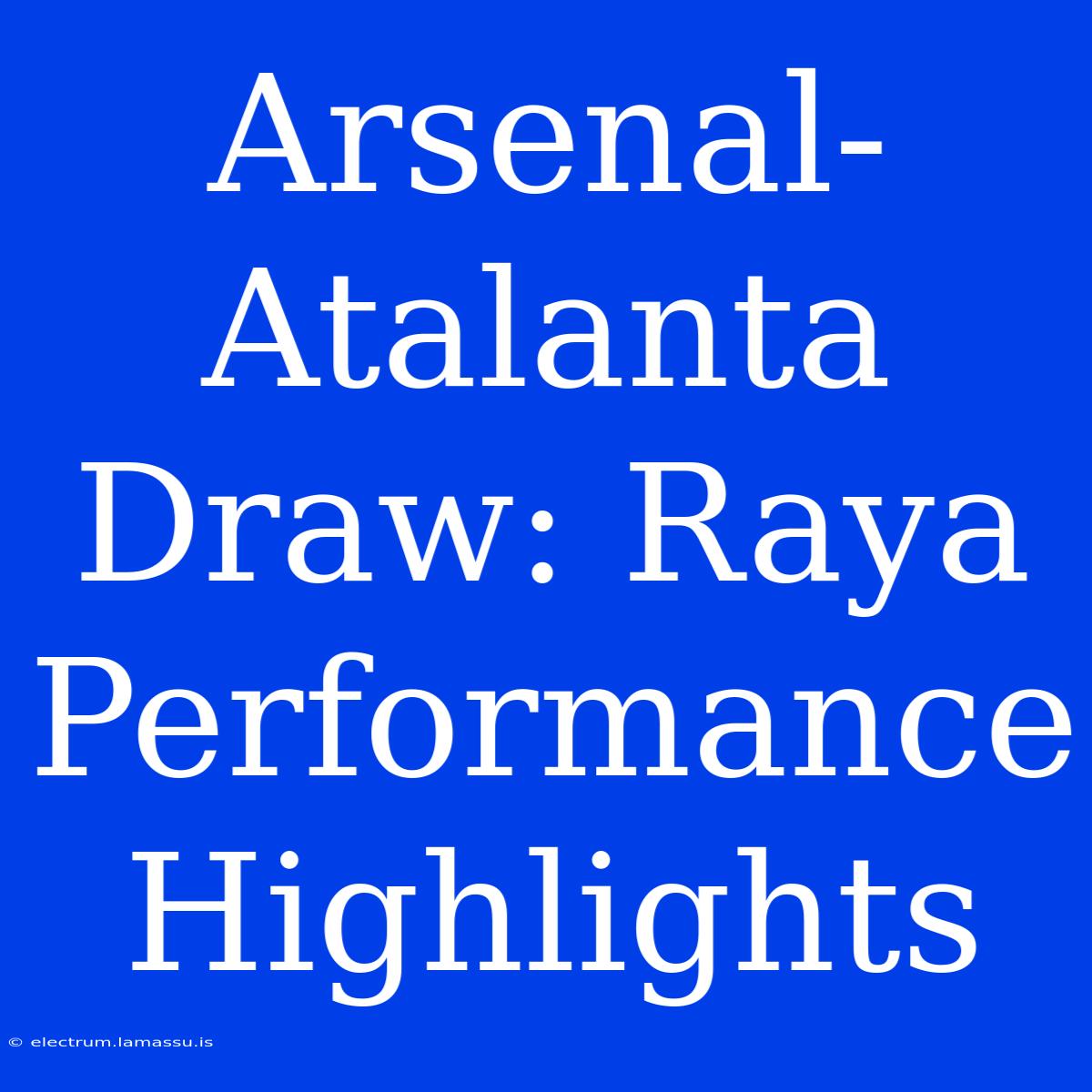 Arsenal-Atalanta Draw: Raya Performance Highlights