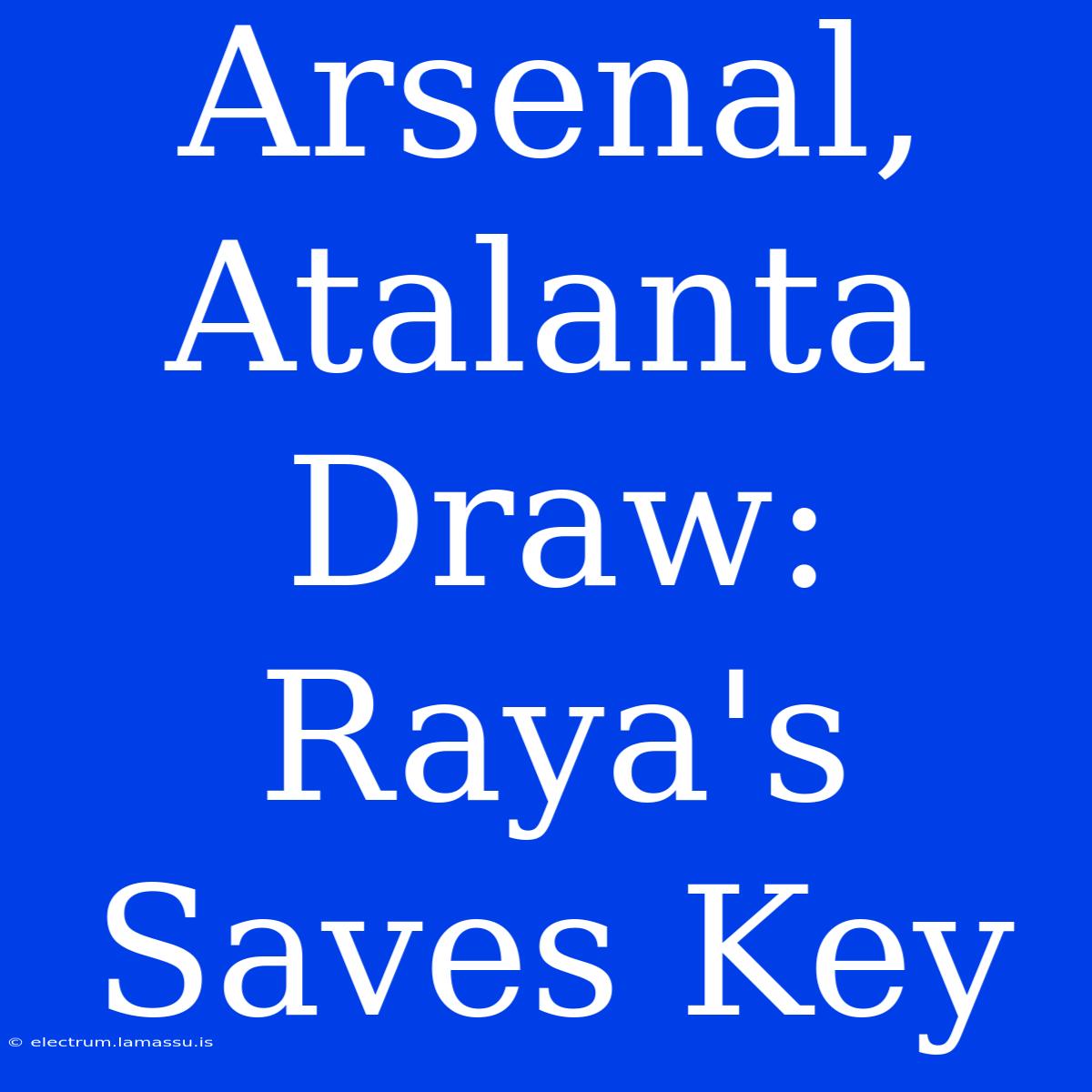 Arsenal, Atalanta Draw: Raya's Saves Key 