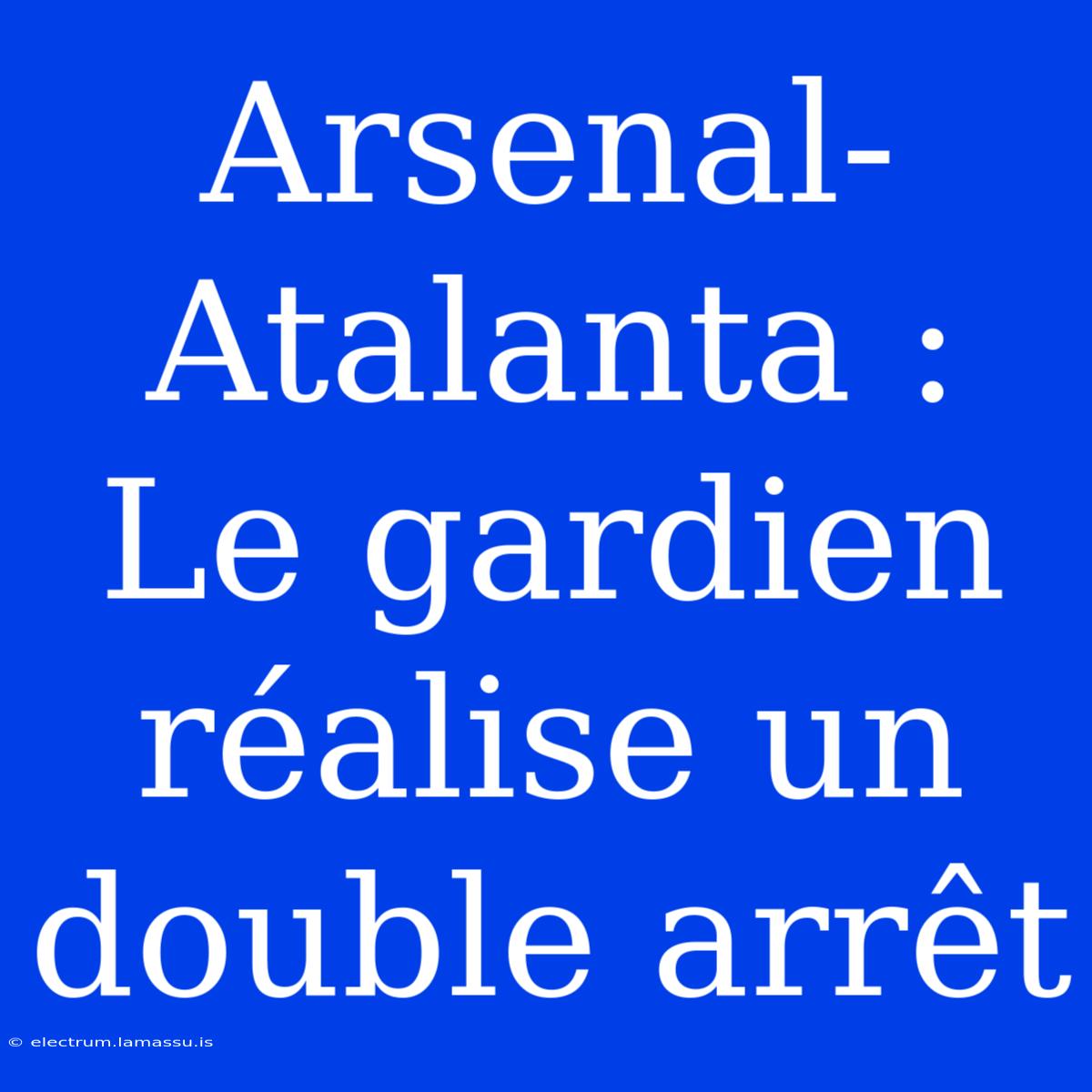 Arsenal-Atalanta : Le Gardien Réalise Un Double Arrêt