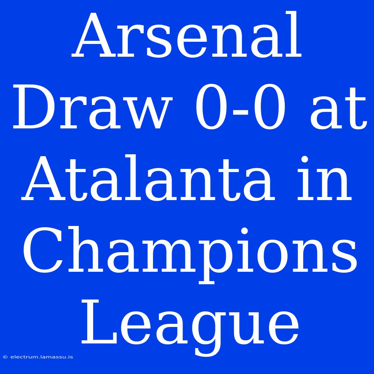 Arsenal Draw 0-0 At Atalanta In Champions League