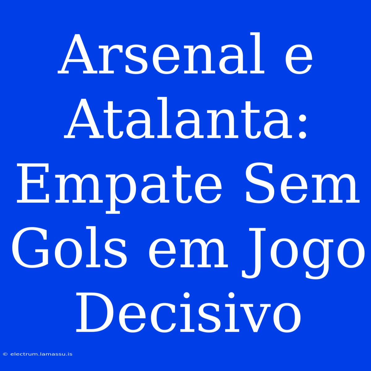 Arsenal E Atalanta: Empate Sem Gols Em Jogo Decisivo