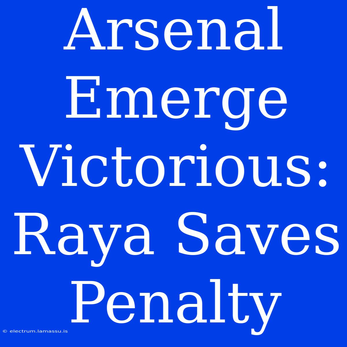 Arsenal Emerge Victorious: Raya Saves Penalty