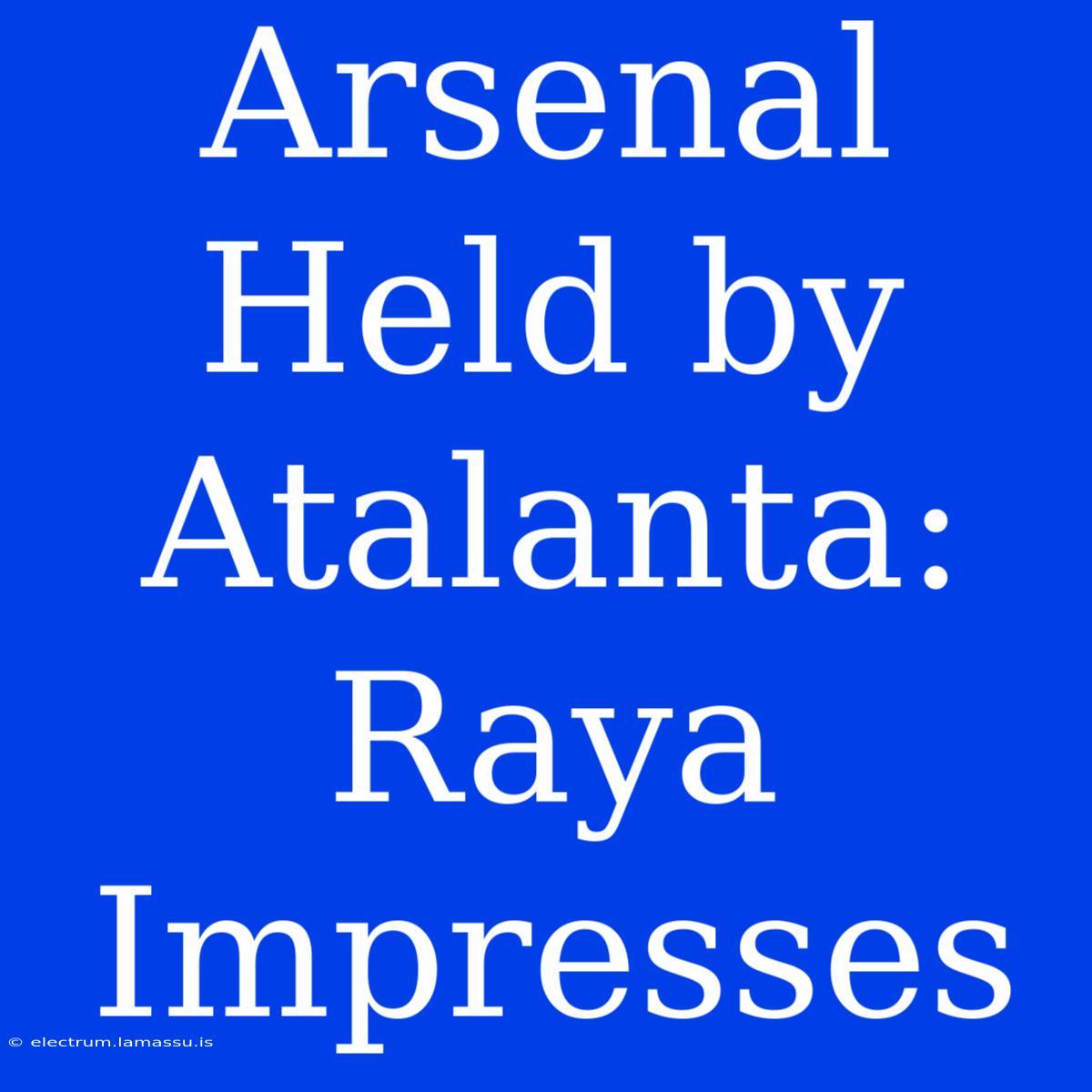 Arsenal Held By Atalanta: Raya Impresses