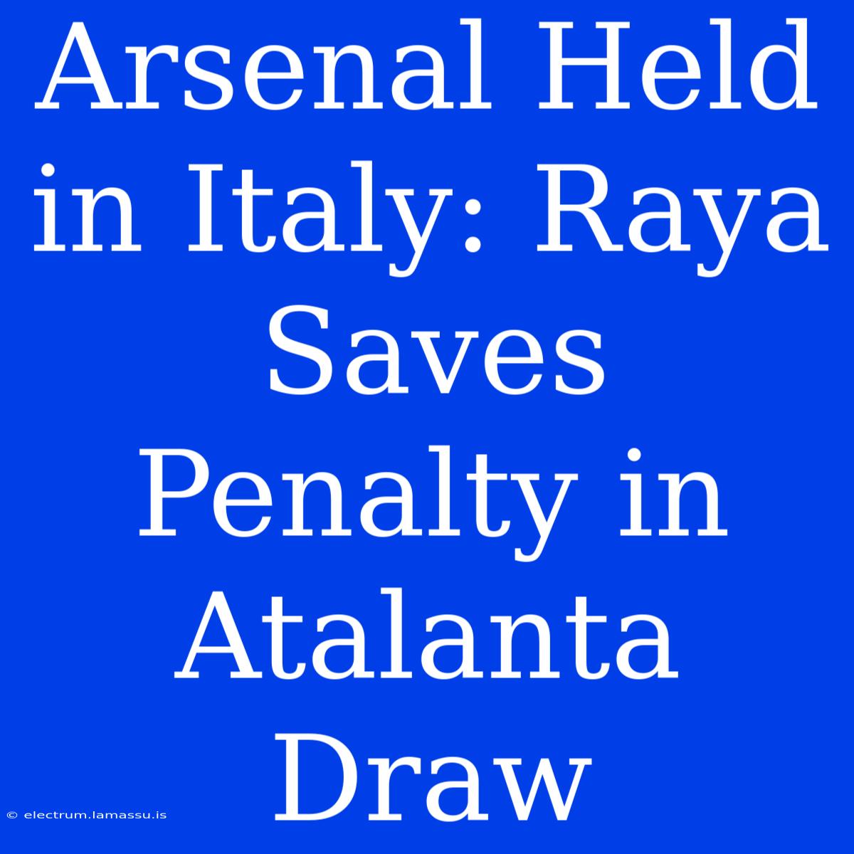 Arsenal Held In Italy: Raya Saves Penalty In Atalanta Draw