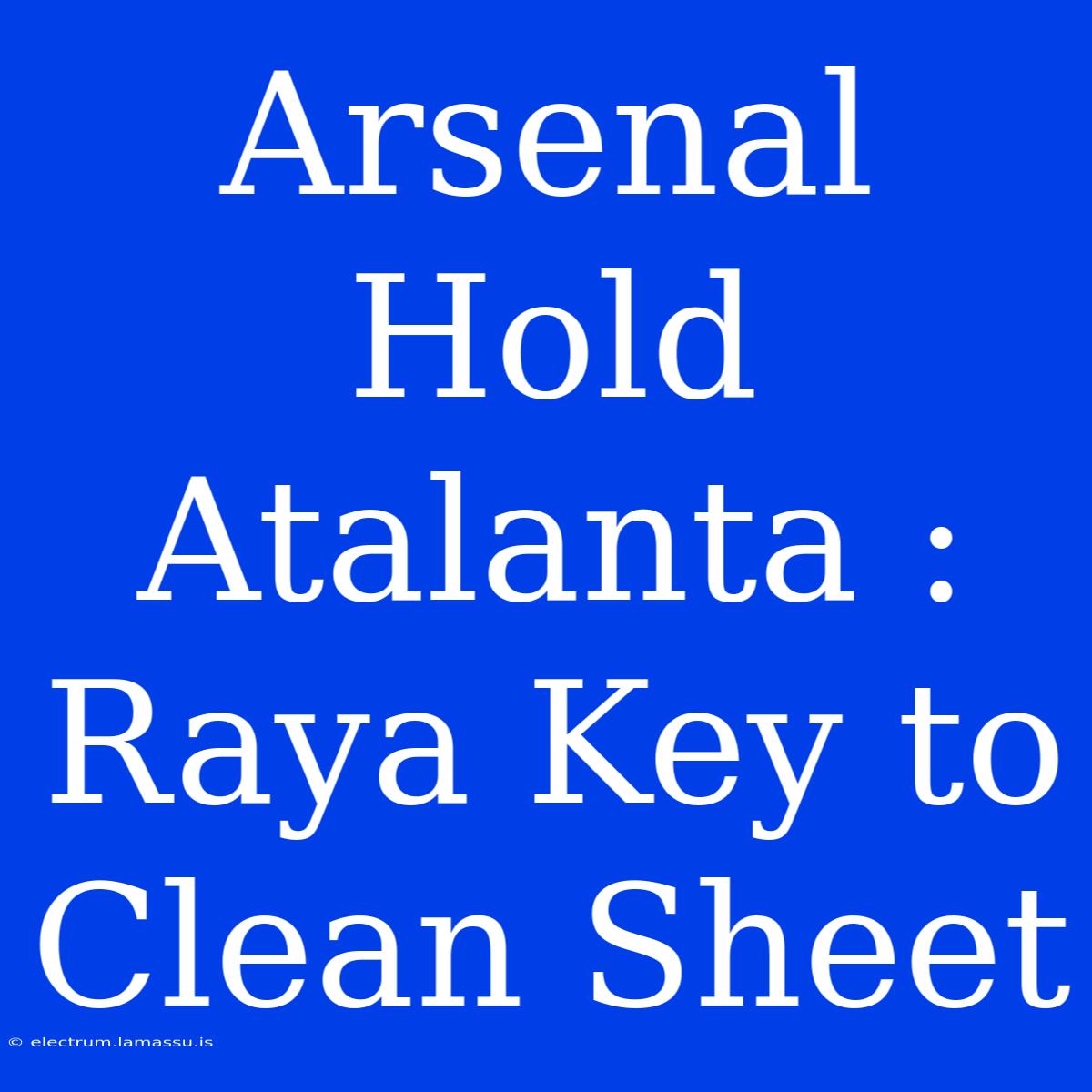 Arsenal Hold Atalanta : Raya Key To Clean Sheet