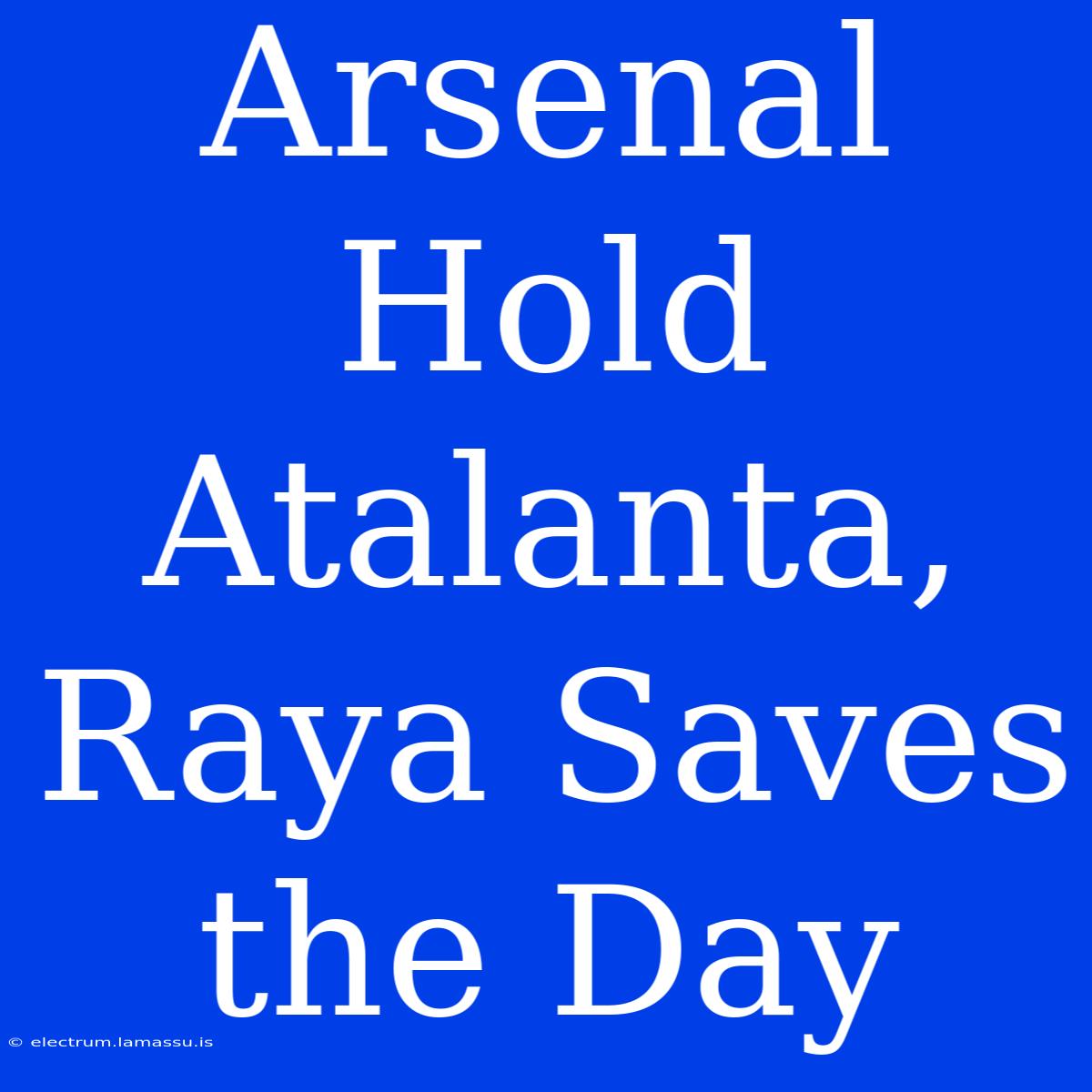 Arsenal Hold Atalanta, Raya Saves The Day