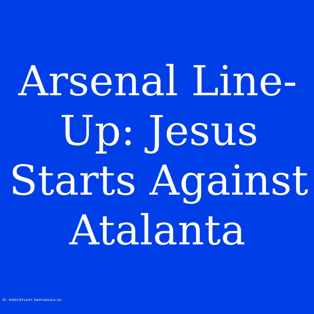 Arsenal Line-Up: Jesus Starts Against Atalanta