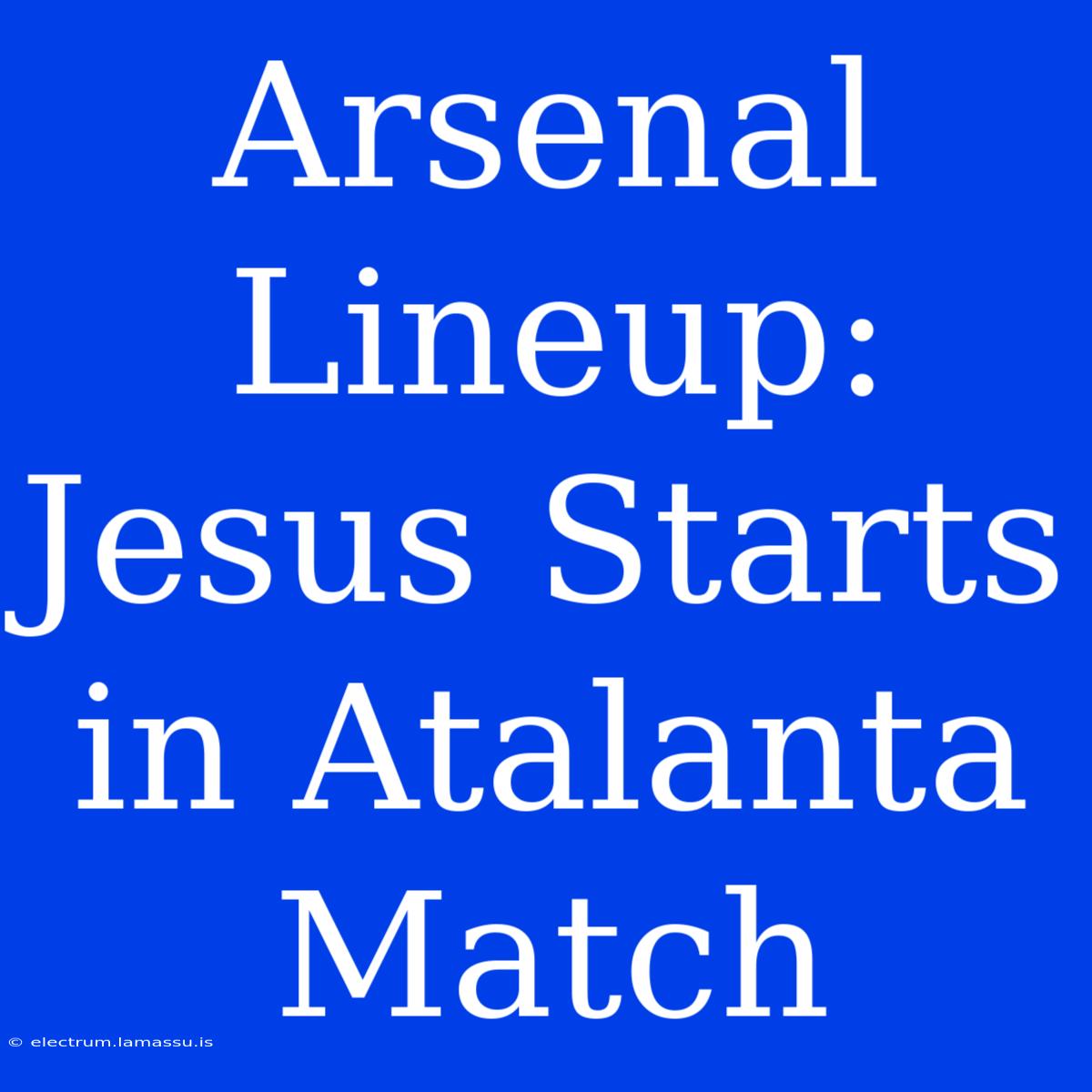 Arsenal Lineup: Jesus Starts In Atalanta Match