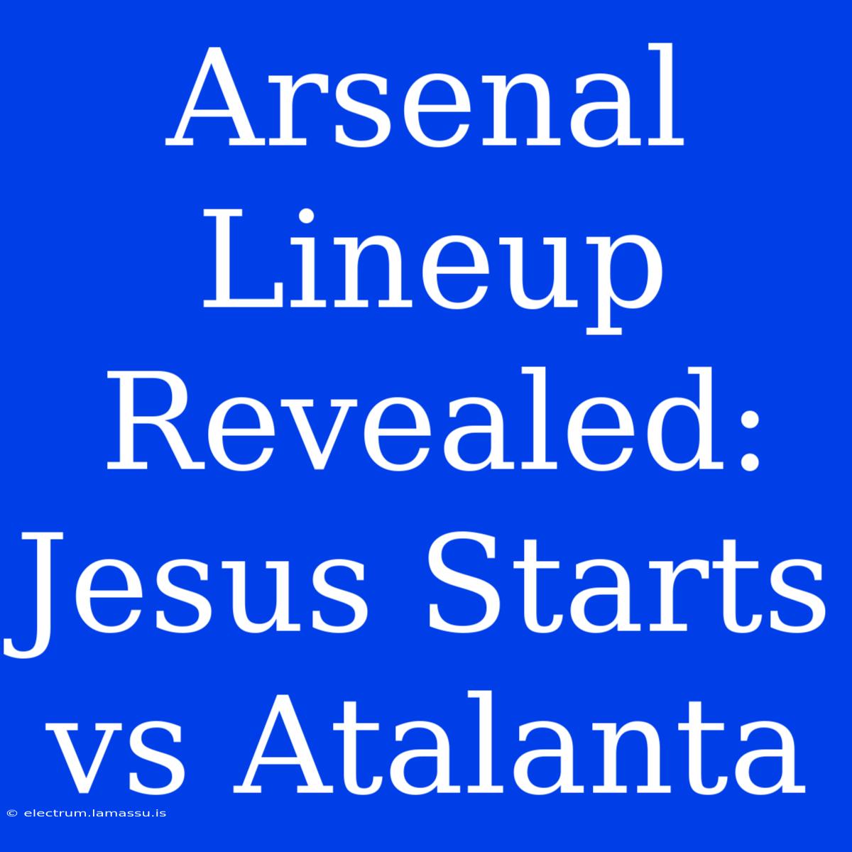 Arsenal Lineup Revealed: Jesus Starts Vs Atalanta