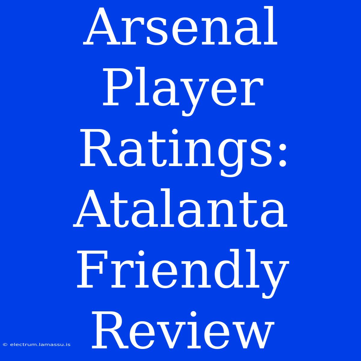 Arsenal Player Ratings: Atalanta Friendly Review