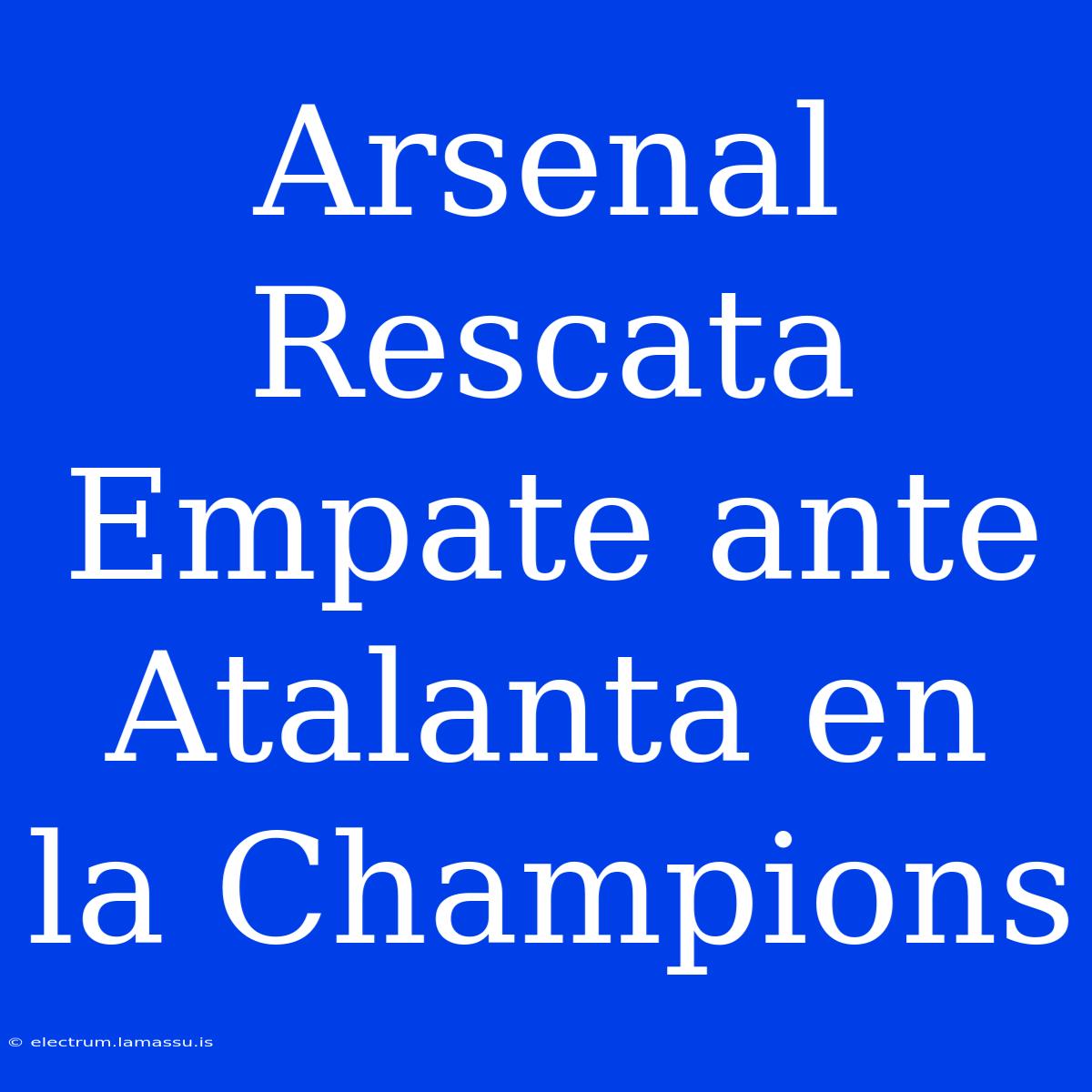 Arsenal Rescata Empate Ante Atalanta En La Champions