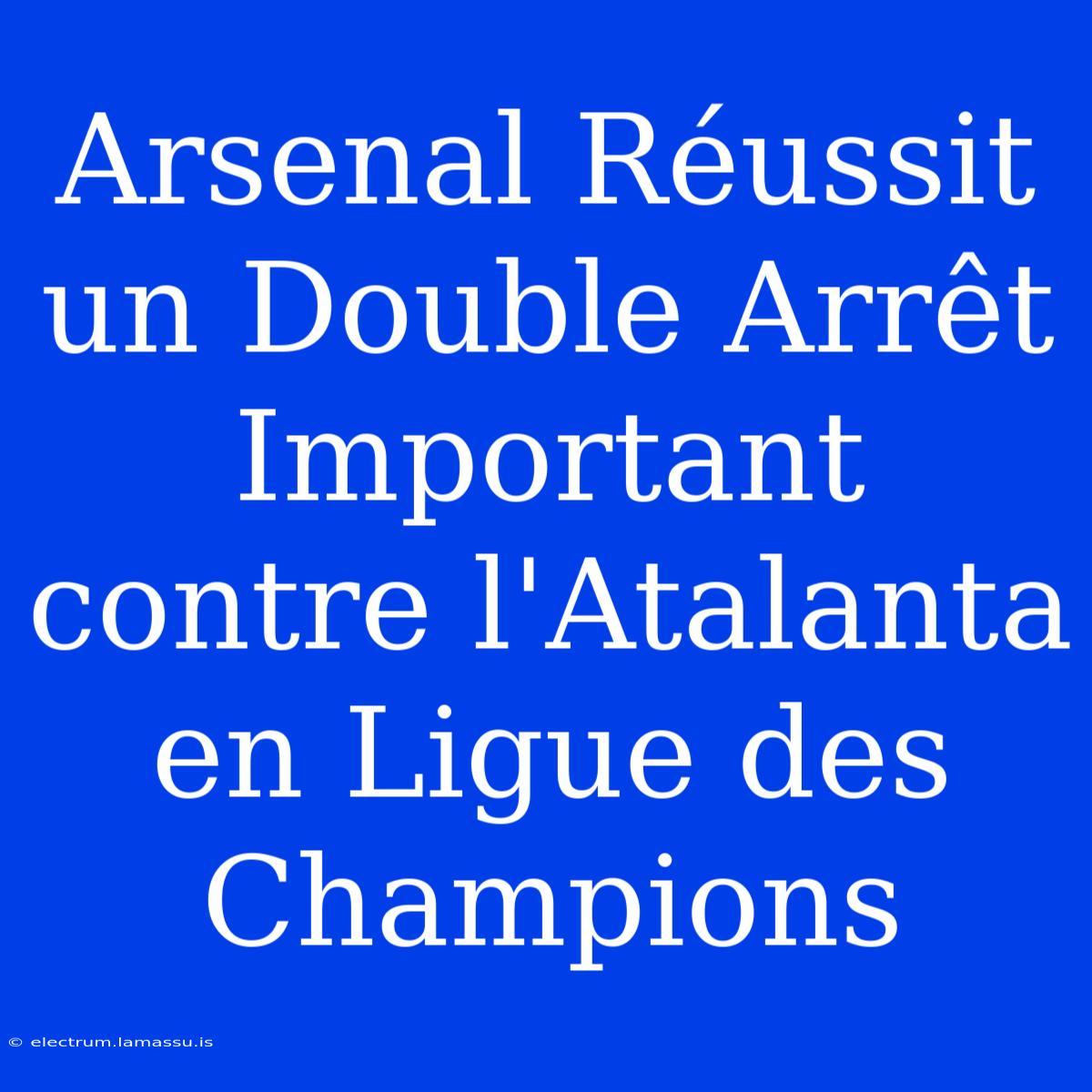 Arsenal Réussit Un Double Arrêt Important Contre L'Atalanta En Ligue Des Champions