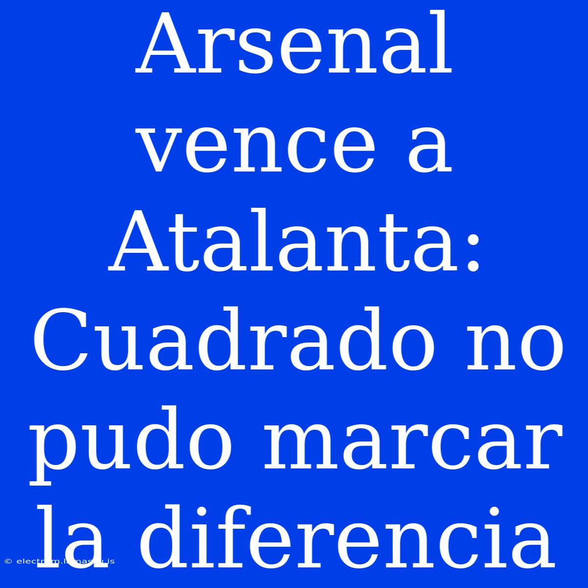 Arsenal Vence A Atalanta: Cuadrado No Pudo Marcar La Diferencia