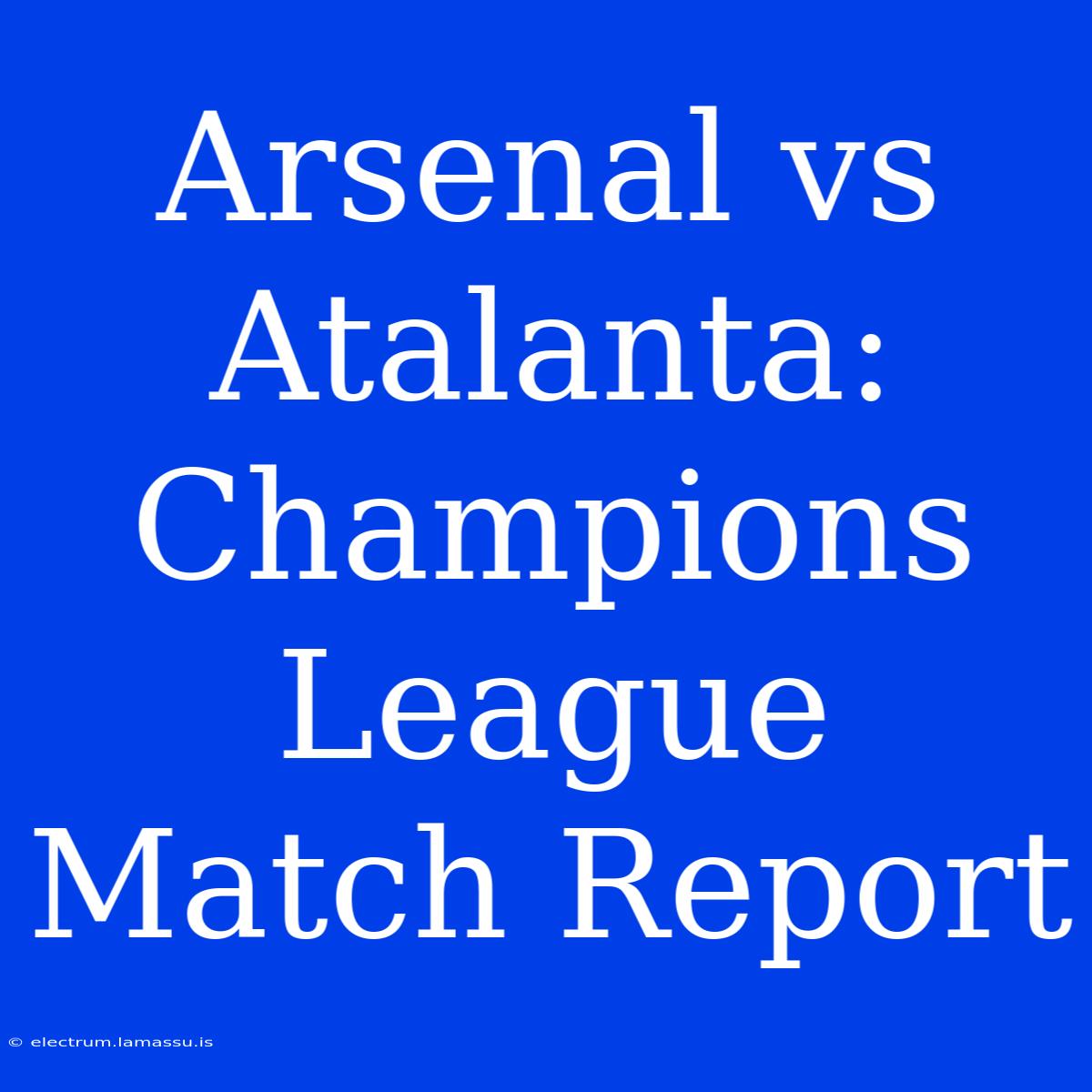 Arsenal Vs Atalanta: Champions League Match Report