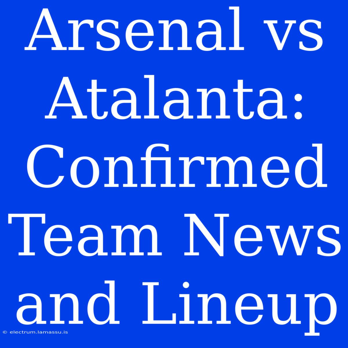 Arsenal Vs Atalanta: Confirmed Team News And Lineup