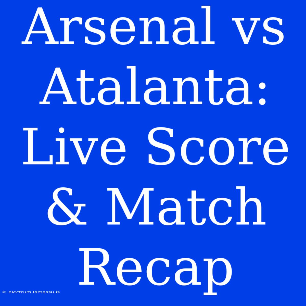 Arsenal Vs Atalanta: Live Score & Match Recap