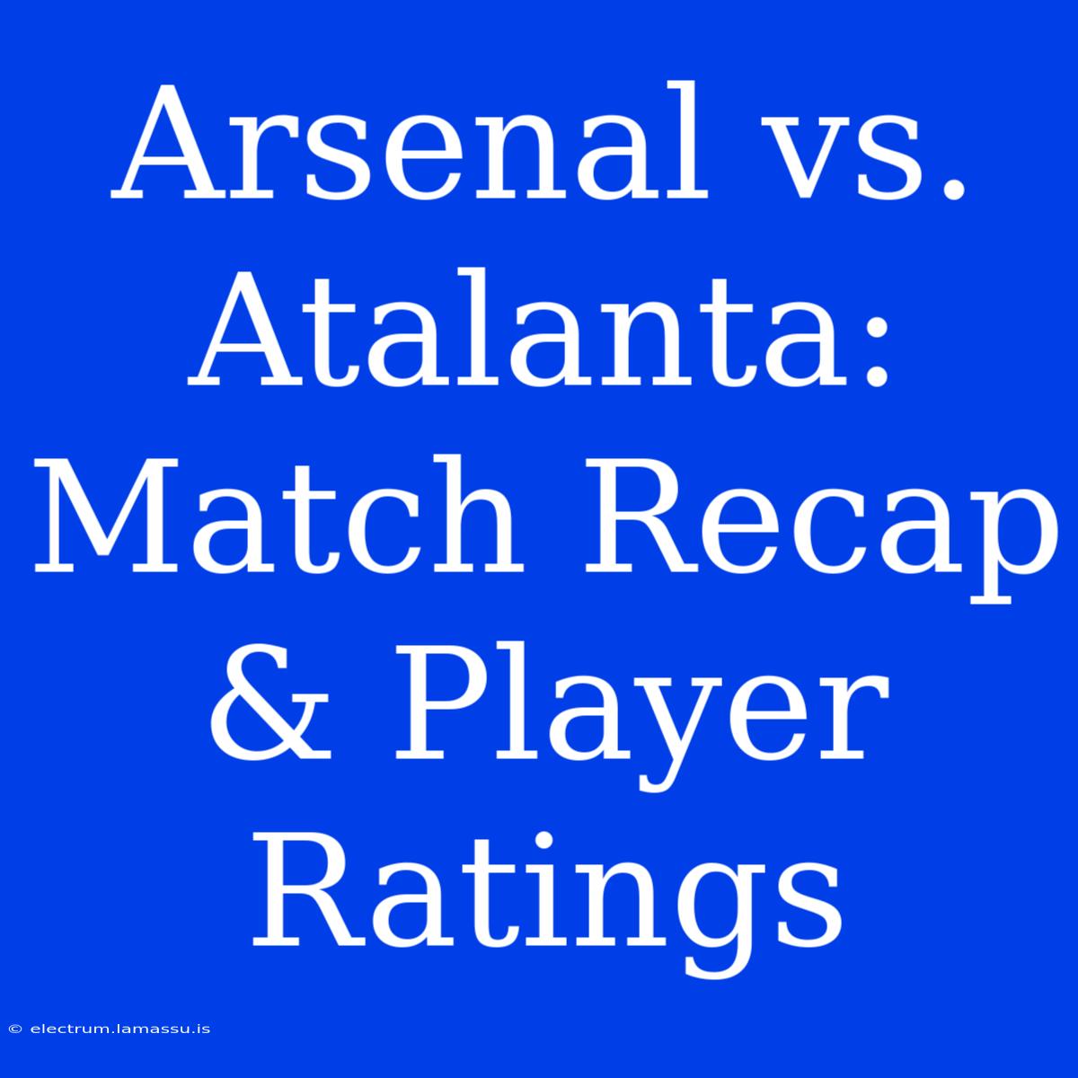 Arsenal Vs. Atalanta: Match Recap & Player Ratings