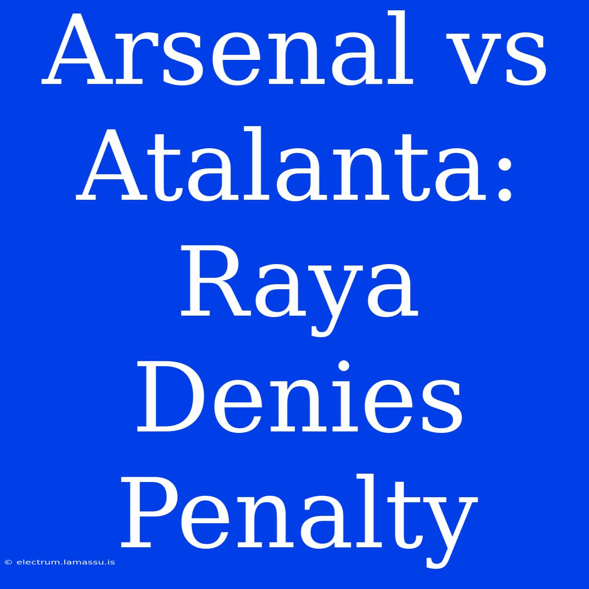 Arsenal Vs Atalanta: Raya Denies Penalty