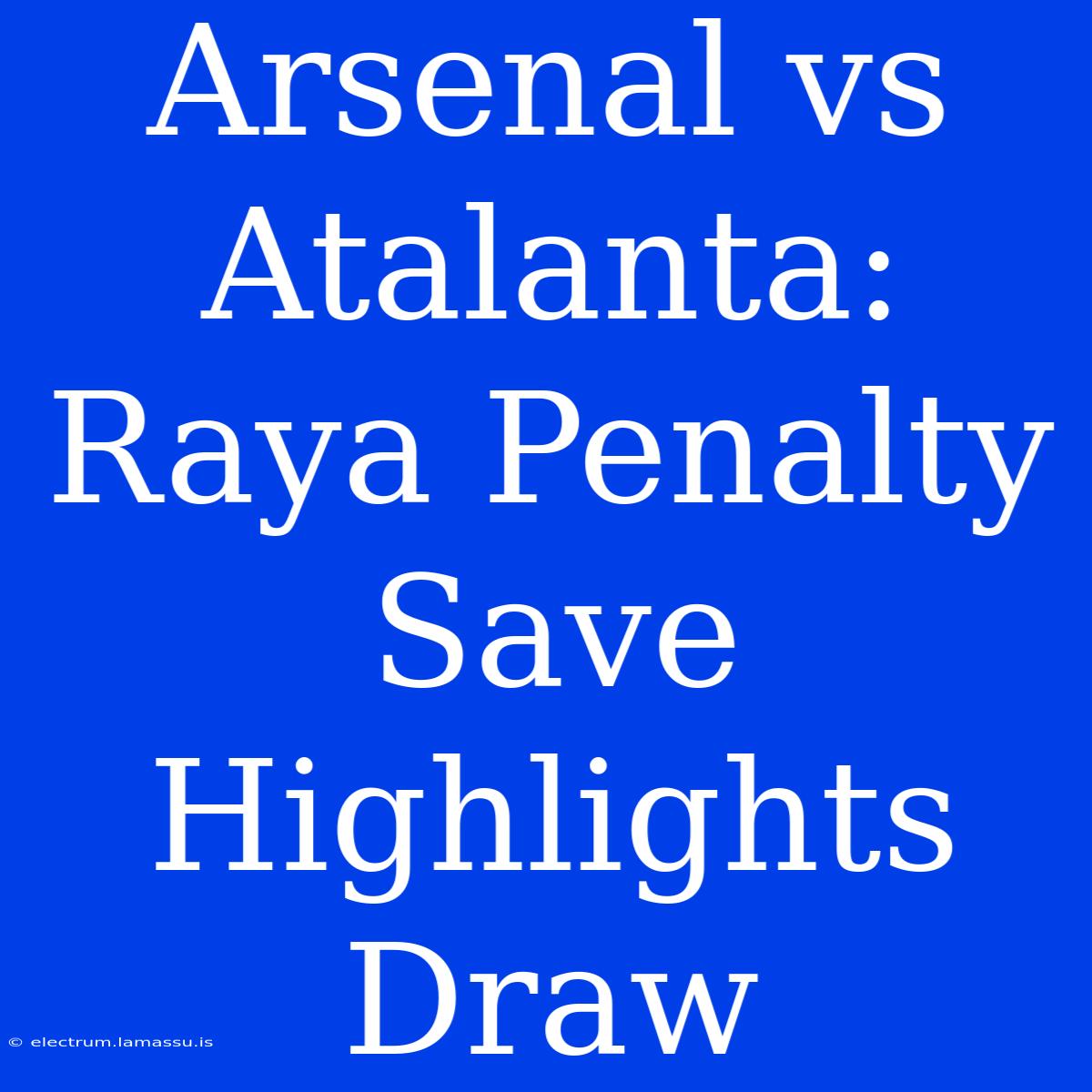 Arsenal Vs Atalanta: Raya Penalty Save Highlights Draw 