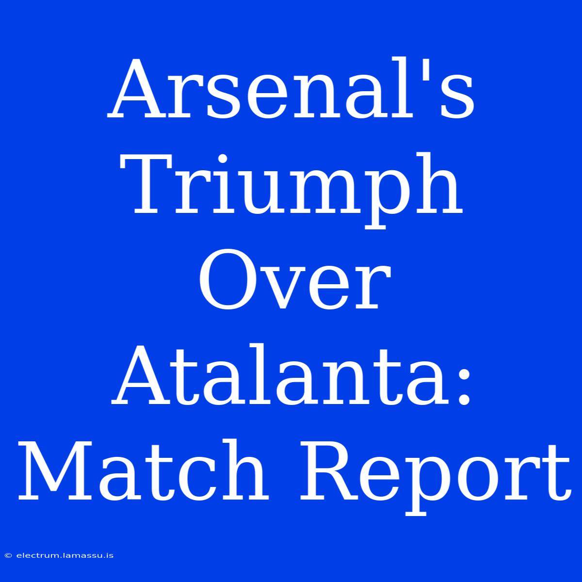 Arsenal's Triumph Over Atalanta: Match Report 