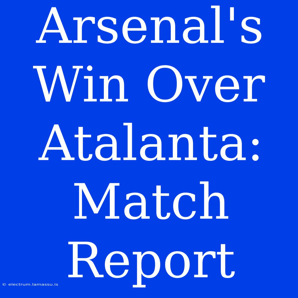 Arsenal's Win Over Atalanta: Match Report