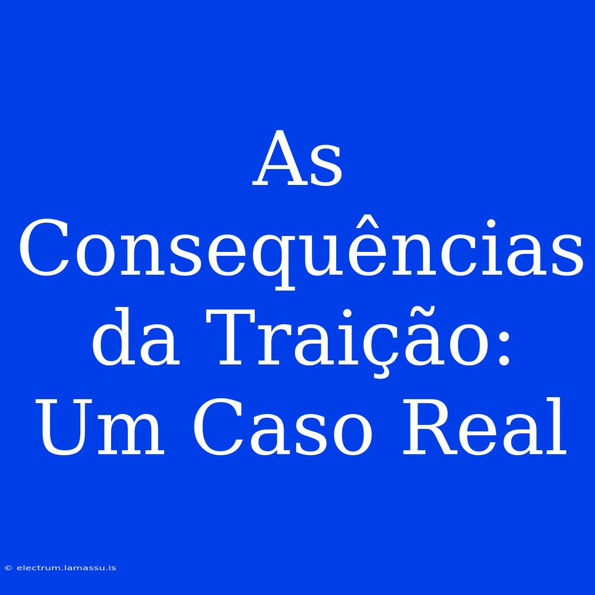 As Consequências Da Traição: Um Caso Real