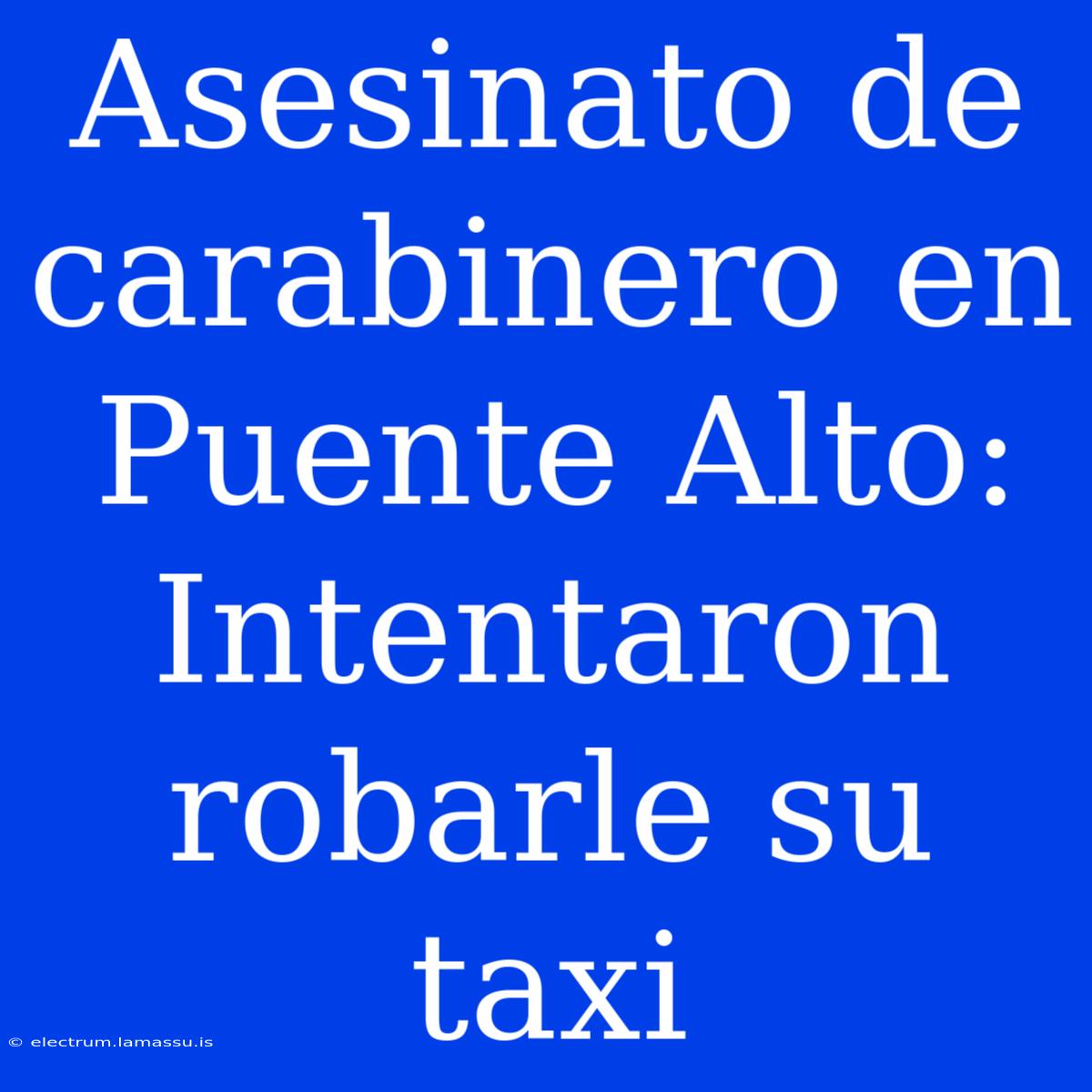 Asesinato De Carabinero En Puente Alto: Intentaron Robarle Su Taxi