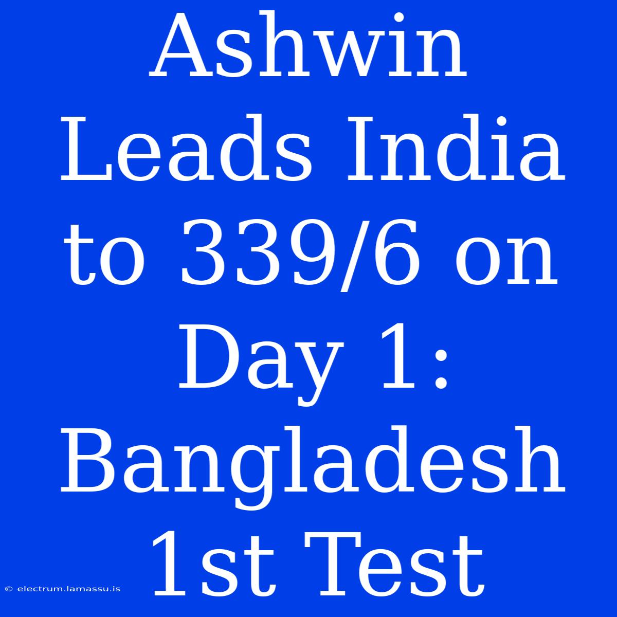 Ashwin Leads India To 339/6 On Day 1: Bangladesh 1st Test