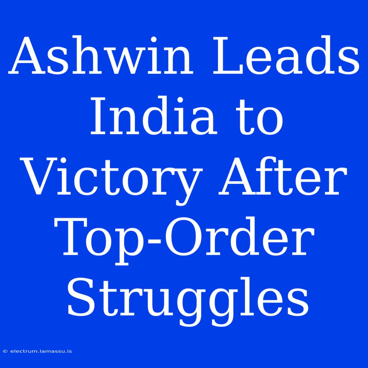 Ashwin Leads India To Victory After Top-Order Struggles  