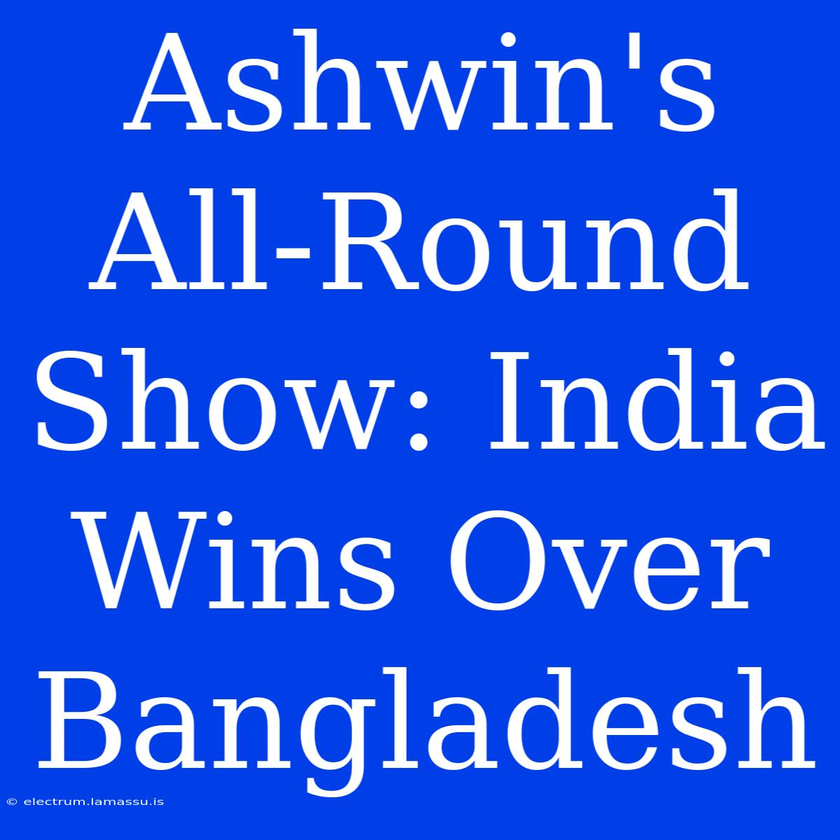 Ashwin's All-Round Show: India Wins Over Bangladesh