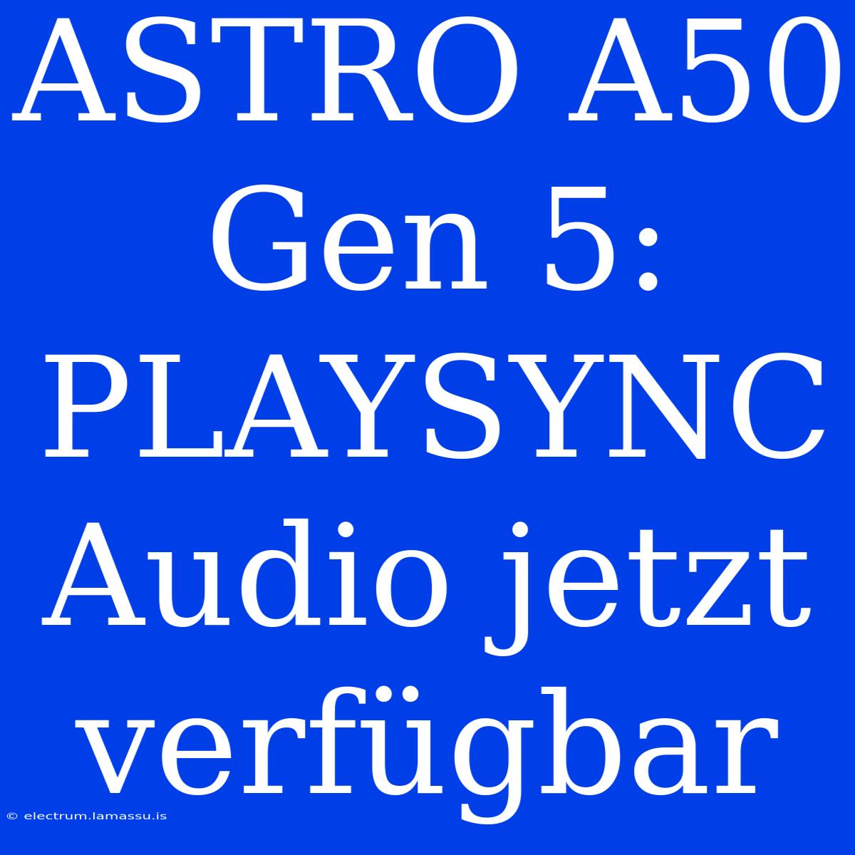 ASTRO A50 Gen 5: PLAYSYNC Audio Jetzt Verfügbar