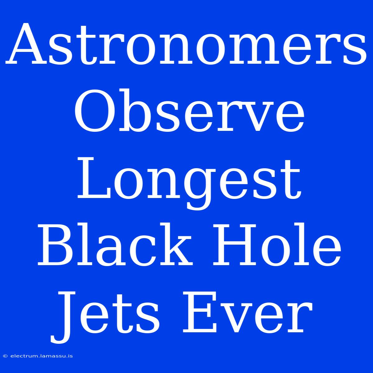 Astronomers Observe Longest Black Hole Jets Ever