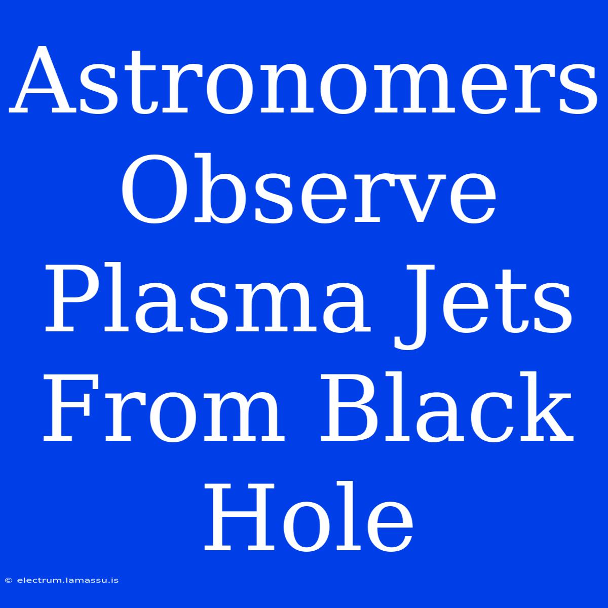 Astronomers Observe Plasma Jets From Black Hole